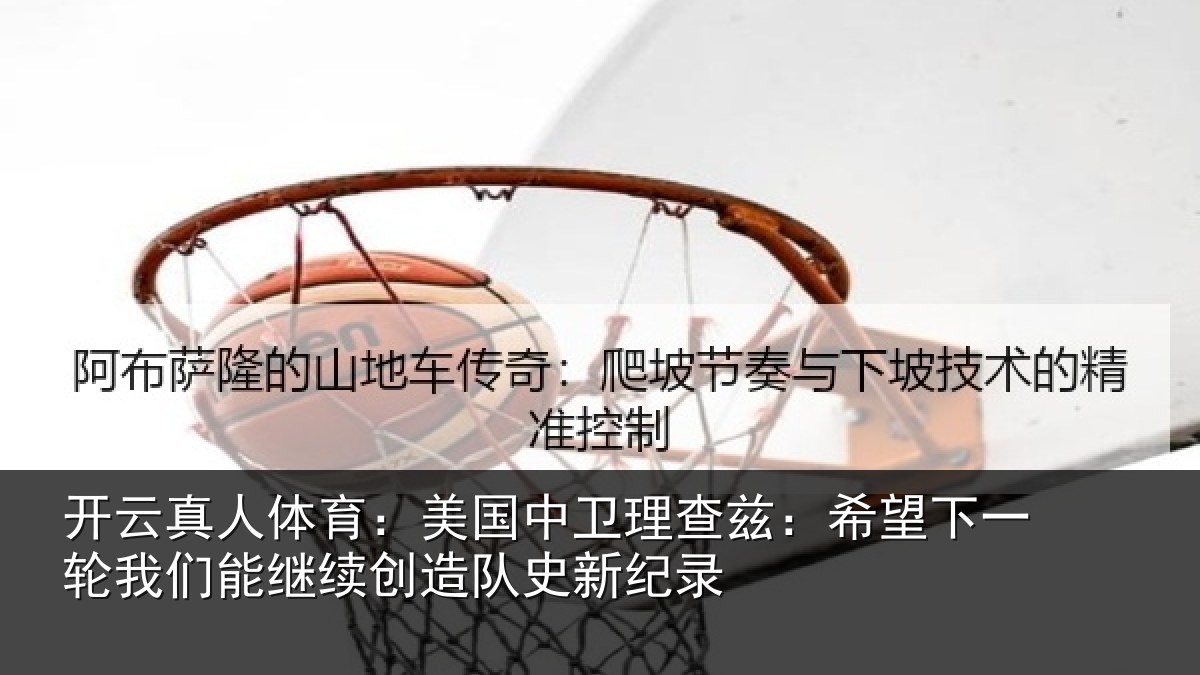 开云真人体育：美国中卫理查兹：希望下一轮我们能继续创造队史新纪录