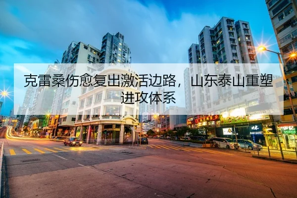 克雷桑伤愈复出激活边路，山东泰山重塑进攻体系