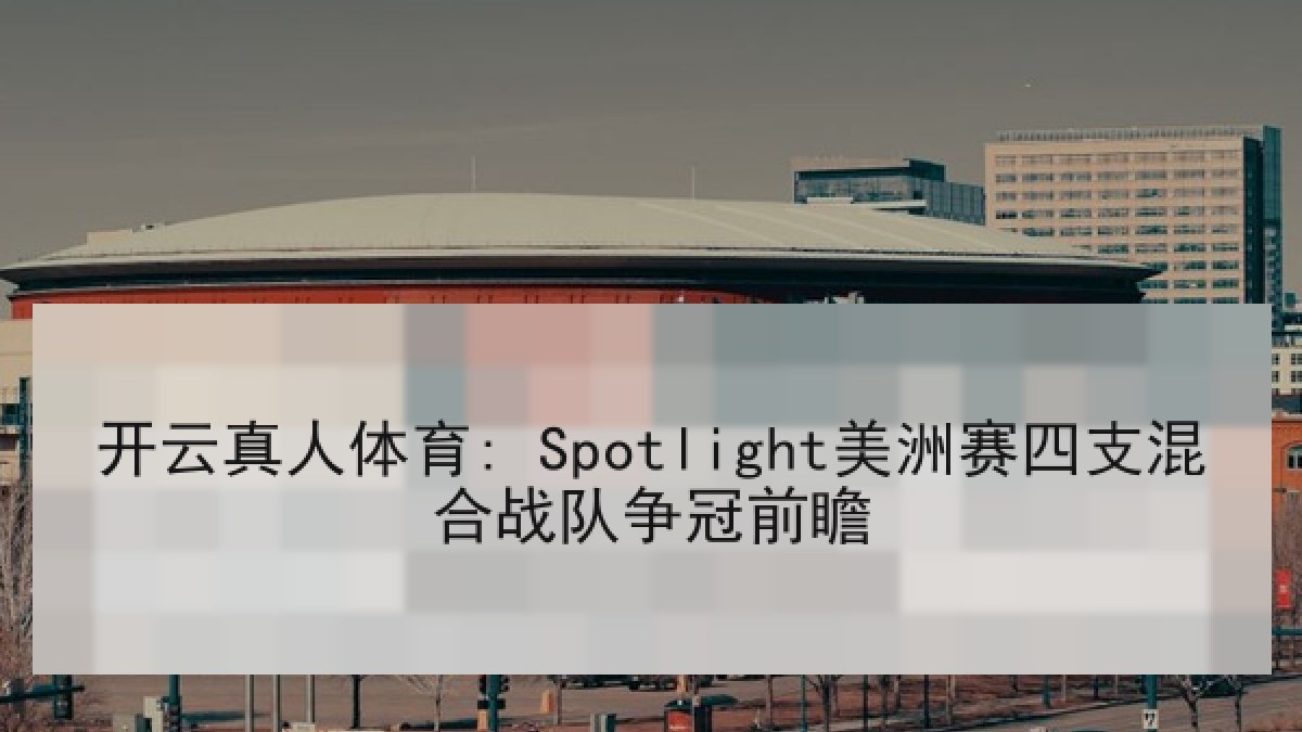 开云真人体育: Spotlight美洲赛四支混合战队争冠前瞻