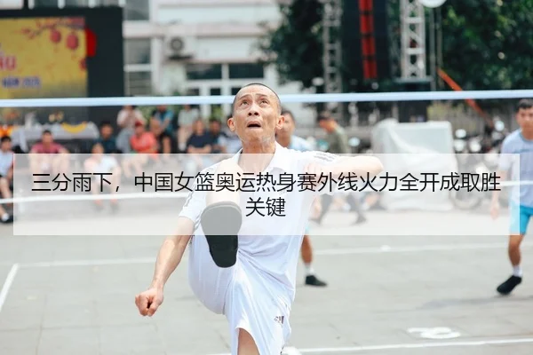 三分雨下，中国女篮奥运热身赛外线火力全开成取胜关键
