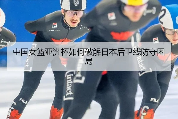 中国女篮亚洲杯如何破解日本后卫线防守困局