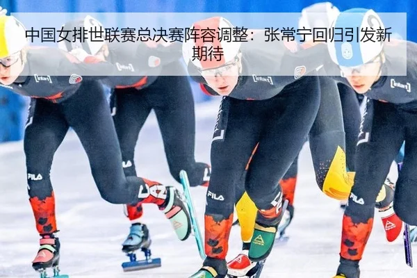 中国女排世联赛总决赛阵容调整：张常宁回归引发新期待