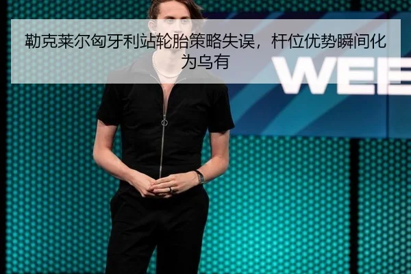 勒克莱尔匈牙利站轮胎策略失误，杆位优势瞬间化为乌有