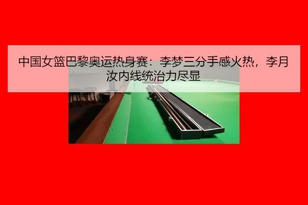 中国女篮巴黎奥运热身赛：李梦三分手感火热，李月汝内线统治力尽显