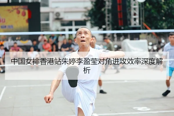 中国女排香港站朱婷李盈莹对角进攻效率深度解析