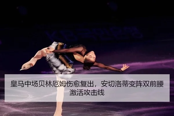 皇马中场贝林厄姆伤愈复出，安切洛蒂变阵双前腰激活攻击线