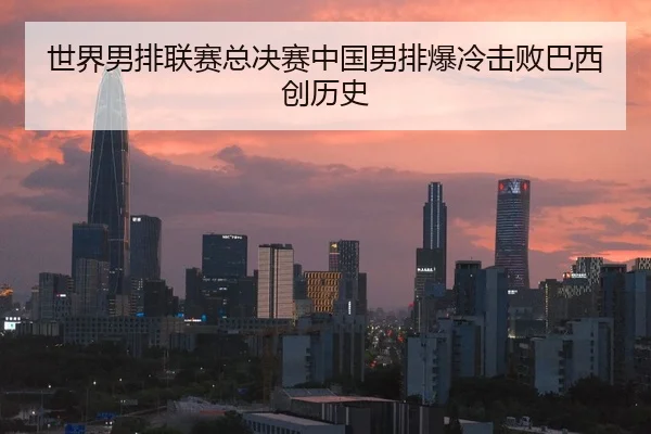 世界男排联赛总决赛中国男排爆冷击败巴西创历史