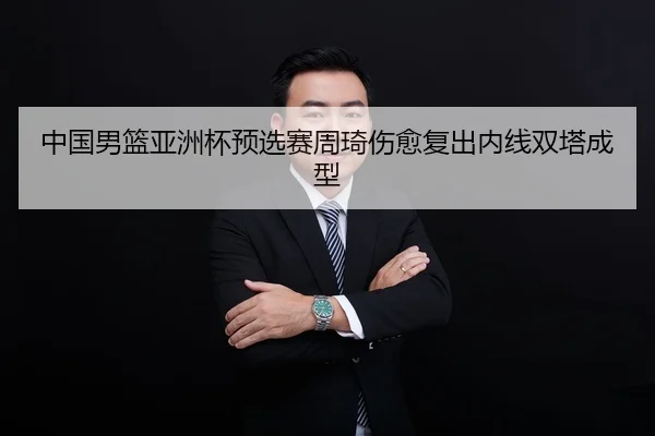 中国男篮亚洲杯预选赛周琦伤愈复出内线双塔成型