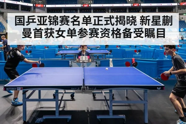 国乒亚锦赛名单正式揭晓 新星蒯曼首获女单参赛资格备受瞩目