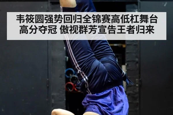 韦筱圆强势回归全锦赛高低杠舞台高分夺冠 傲视群芳宣告王者归来