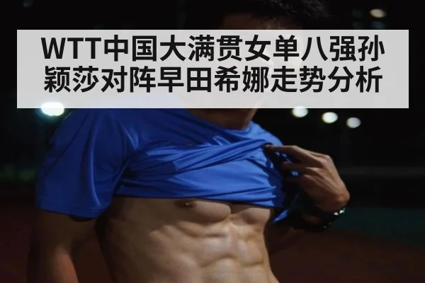 WTT中国大满贯女单八强孙颖莎对阵早田希娜走势分析