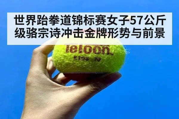世界跆拳道锦标赛女子57公斤级骆宗诗冲击金牌形势与前景